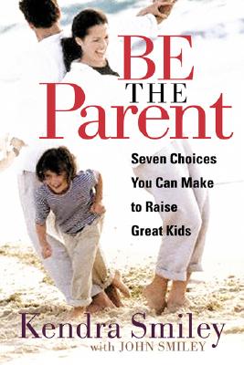Be The Parent: Seven Choices You Can Make to Raise Great Kids