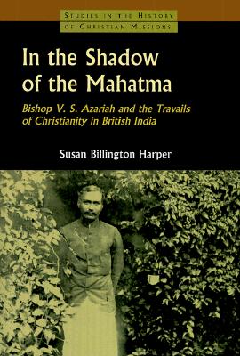 In the Shadow of the Mahatma : Bishop V. S. Azariah and the Travails of Christianity in British India (Studies in the History of Christian Missions)