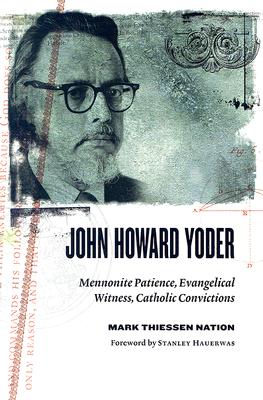John Howard Yoder: Mennonite Patience, Evangelical Witness, Catholic Convictions