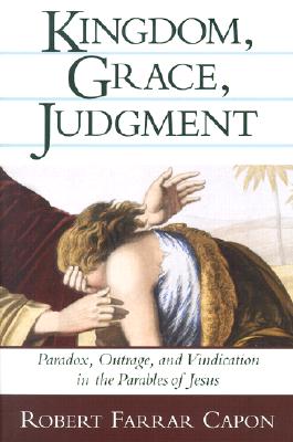 Kingdom, Grace, Judgment: Paradox, Outrage, and Vindication in the Parables of Jesus, Robert Farrar Capon Kingdom, Grace, Judgment: Paradox, Outrage, and Vindication in the Parables of Jesus, Robert Farrar Capon