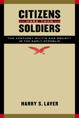 Citizens More than Soldiers: The Kentucky Militia and Society in the Early Republic (Studies in War, Society, and the Military)
