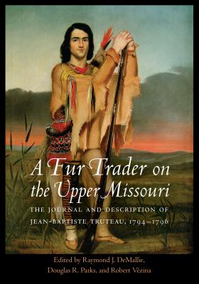 A Fur Trader on the Upper Missouri: The Journal and Description of Jean-Baptiste Truteau, 17941796 (Studies in the Anthropology of North American Indians)