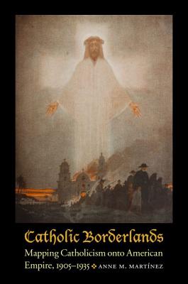 Image for Catholic Borderlands: Mapping Catholicism onto American Empire, 1905-1935