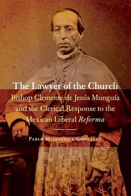 The Lawyer of the Church: Bishop Clemente de Jess Mungua and the Clerical Response to the Mexican Liberal Reforma (The Mexican Experience)