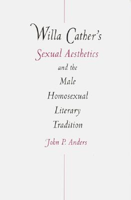 Willa Cather's Sexual Aesthetics and the Male Homosexual Literary Tradition [Paperback] Anders, John P.