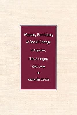 Women, Feminism, and Social Change in Argentina, Chile, and Uruguay, 18901940 (Engendering Latin America)