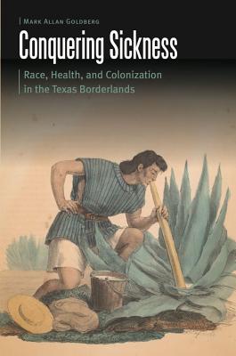 Conquering Sickness: Race, Health, and Colonization in the Texas Borderlands (Borderlands and Transcultural Studies)