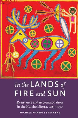 In the Lands of Fire and Sun: Resistance and Accommodation in the Huichol Sierra, 17231930