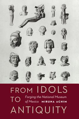 From Idols to Antiquity: Forging the National Museum of Mexico (The Mexican Experience)