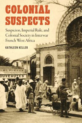 Colonial Suspects: Suspicion, Imperial Rule, and Colonial Society in Interwar French West Africa (France Overseas: Studies in Empire and Decolonization)