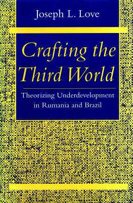 Crafting the Third World: Theorizing Underdevelopment in Rumania and Brazil (Comparative Studies in History, Institutions, and Public Policy)