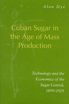 Cuban Sugar in the Age of Mass Production: Technology and the Economics of the Sugar Central, 1899-1929