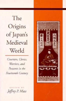 The Origins of Japan's Medieval World: Courtiers, Clerics, Warriors, and Peasants in the Fourteenth Century