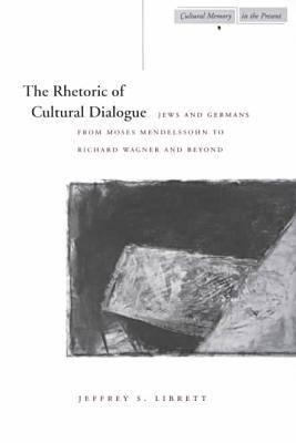 Image for The Rhetoric of Cultural Dialogue: Jews and Germans from Moses Mendelssohn to Richard Wagner and Beyond (Cultural Memory in the Present)