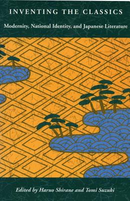 Inventing the Classics: Modernity, National Identity, and Japanese Literature