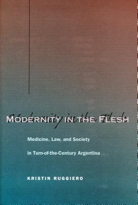 Modernity in the Flesh: Medicine, Law, and Society in Turn-of-the-Century Argentina