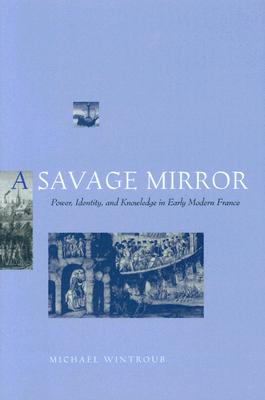 A Savage Mirror: Power, Identity, and Knowledge in Early Modern France