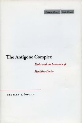 The Antigone Complex: Ethics and the Invention of Feminine Desire (Cultural Memory in the Present)