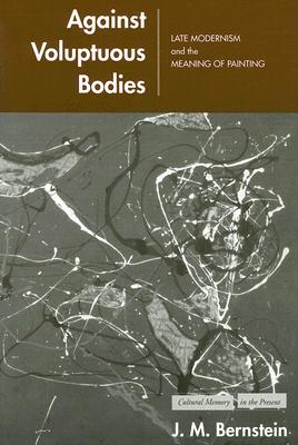 Against Voluptuous Bodies: Late Modernism and the Meaning of Painting (Cultural Memory in the Present)