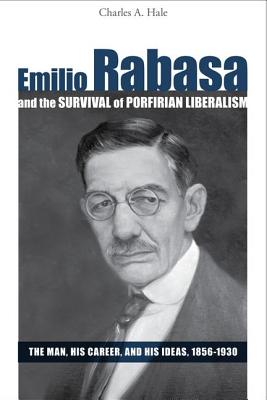 Emilio Rabasa and the Survival of Porfirian Liberalism: The Man, His Career, and His Ideas, 1856-1930