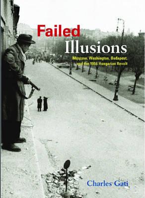 Failed Illusions: Moscow, Washington, Budapest, and the 1956 Hungarian Revolt (Cold War International History Project)