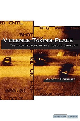 Violence Taking Place: The Architecture of the Kosovo Conflict (Cultural Memory in the Present)