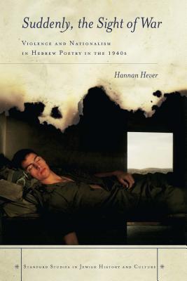 Image for Suddenly, the Sight of War: Violence and Nationalism in Hebrew Poetry in the 1940s (Stanford Studies in Jewish History and Culture)