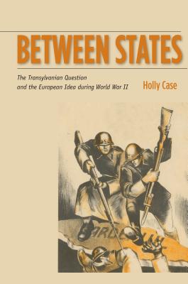 Between States: The Transylvanian Question and the European Idea during World War II (Stanford Studies on Central and Eastern Europe)