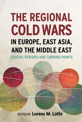The Regional Cold Wars in Europe, East Asia, and the Middle East: Crucial Periods and Turning Points (Cold War International History Project)