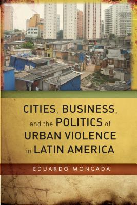 Cities, Business, and the Politics of Urban Violence in Latin America