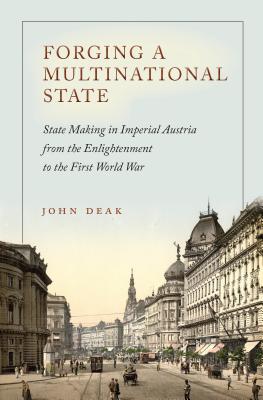 Forging a Multinational State: State Making in Imperial Austria from the Enlightenment to the First World War (Stanford Studies on Central and Eastern Europe)