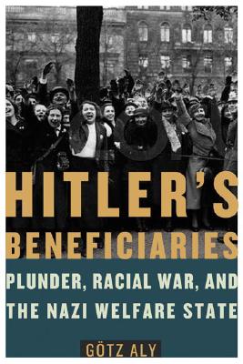 Hitler's Beneficiaries: Plunder, Racial War, and the Nazi Welfare State