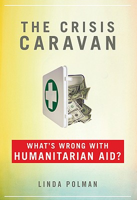 The Crisis Caravan. What's Wrong with Humanitarian Aid