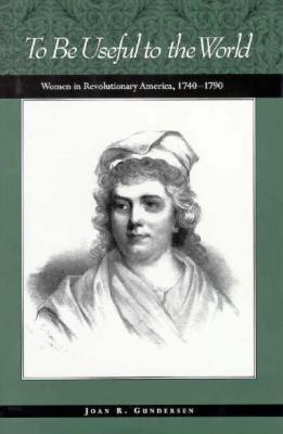 To Be Useful to the World: Women in Revolutionary America, 1740-1790