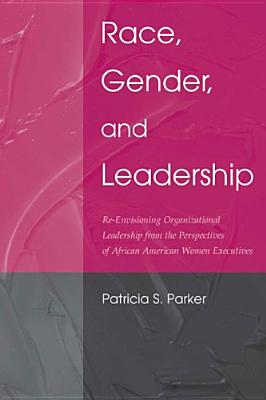 Race, Gender, and Leadership: Re-envisioning Organizational Leadership From the Perspectives of African American Women Executives (Routledge Communication Series)