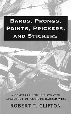Barbs, Prongs, Points, Prickers, and Stickers: A Complete and Illustrated Catalogue of Antique Barbed Wire