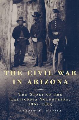 The Civil War in Arizona: The Story of the California Volunteers, 18611865
