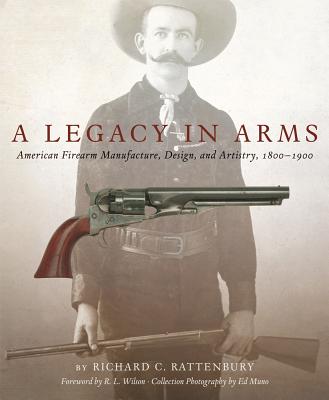 A Legacy in Arms: American Firearm Manufacture, Design, and Artistry, 18001900 (Volume 10) (The Western Legacies Series)