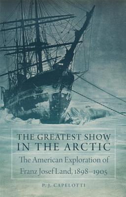 The Greatest Show in the Arctic: The American Exploration of Franz Josef Land, 18981905 (Volume 82) (American Exploration and Travel Series)