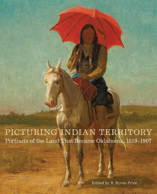 Picturing Indian Territory: Portraits of the Land That Became Oklahoma, 18191907 (Volume 26) (The Charles M. Russell Center Series on Art and Photography of the American West)