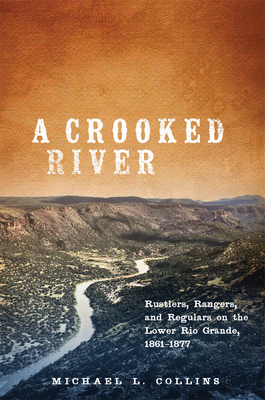 A Crooked River: Rustlers, Rangers, and Regulars on the Lower Rio Grande, 18611877