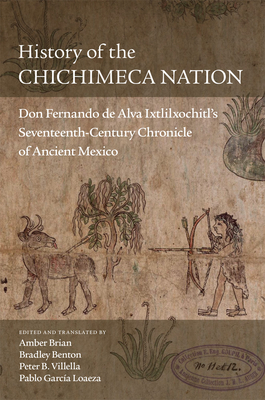 History of the Chichimeca Nation: Don Fernando de Alva Ixtlilxochitls Seventeenth-Century Chronicle of Ancient Mexico
