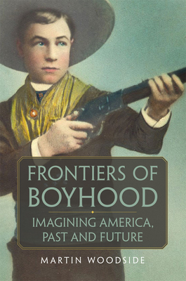 Frontiers of Boyhood: Imagining America, Past and Future (Volume 7) (William F. Cody Series on the History and Culture of the American West)