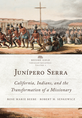 Junpero Serra: California, Indians, and the Transformation of a Missionary (Volume 3) (Before Gold: California under Spain and Mexico Series)