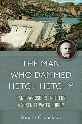 The Man Who Dammed Hetch Hetchy: San Francisco's Fight for a Yosemite Water Supply (Volume 8) (Public Lands History)