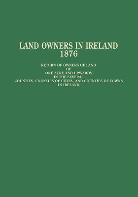Land Owners in Ireland: Return of Owners of Land of One Acre and Upwards in the Several Counties, Counties of Cities, and Counties of Towns in Ireland