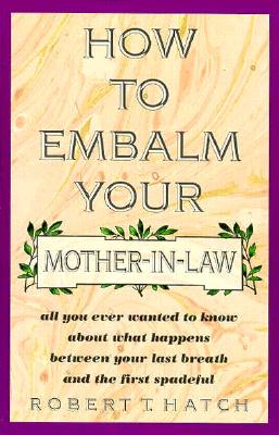 How to Embalm Your Mother-In-Law or All You Ever Wanted to Know About What Happens Between Your Last Breath and the First Spadeful