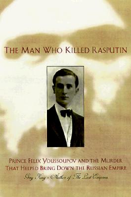 MAN WHO KILLED RASPUTIN: PRINCE FELIX YOUSSOUPOV AND THE MURDER THAT HELPED BRING DOWN THE RUSSIAN EMPIRE