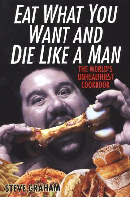Image for Eat What You Want And Die Like A Man: The World's Unhealthiest Cookbook