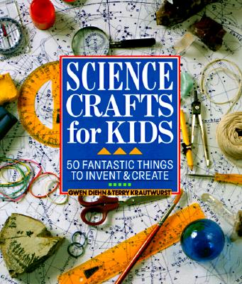 Science Crafts for Kids: 50 Fantastic Things to Invent & Create